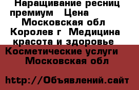 Наращивание ресниц премиум › Цена ­ 1 000 - Московская обл., Королев г. Медицина, красота и здоровье » Косметические услуги   . Московская обл.